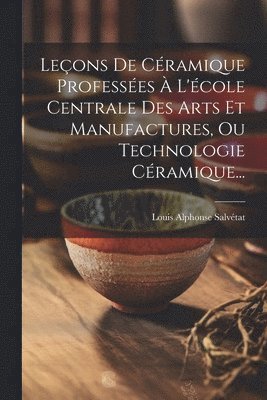 bokomslag Leons De Cramique Professes  L'cole Centrale Des Arts Et Manufactures, Ou Technologie Cramique...