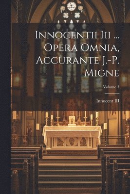 Innocentii Iii ... Opera Omnia, Accurante J.-p. Migne; Volume 3