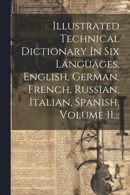Anonymous - Illustrated Technical Dictionary In Six Languages, English, German, French, Russian, Italian, Spanish, Volume 11..., Häftad