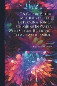bokomslag On Colorimetric Methods For The Determination Of Chlorine In Water, With Special Reference To Aromatic Amines