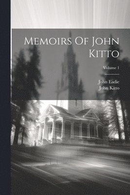 Memoirs Of John Kitto; Volume 1 1