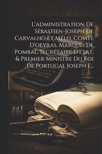 bokomslag L'administration De Sbastien-joseph De Carvalho Et Mlo, Comte D'oeyras, Marquis De Pombal, Secrtaire D'tat, & Premier Ministre Du Roi De Portugal Joseph I....