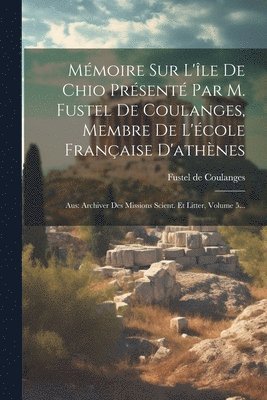 Mmoire Sur L'le De Chio Prsent Par M. Fustel De Coulanges, Membre De L'cole Franaise D'athnes 1