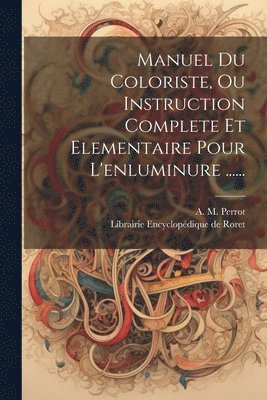 Manuel Du Coloriste, Ou Instruction Complete Et Elementaire Pour L'enluminure ...... 1