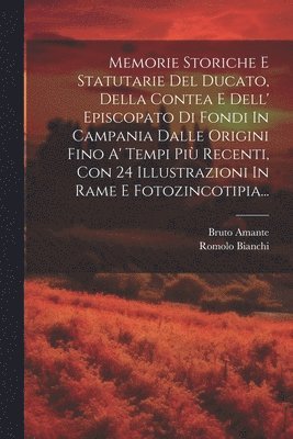 Memorie Storiche E Statutarie Del Ducato, Della Contea E Dell' Episcopato Di Fondi In Campania Dalle Origini Fino A' Tempi Più Recenti, Con 24 Illustrazioni In Rame E Fotozincotipia...