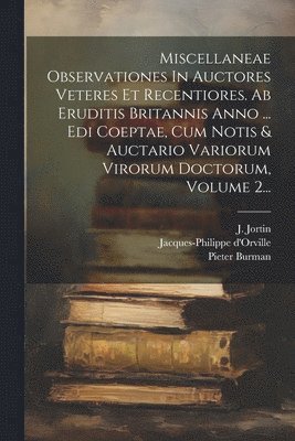 Pieter Burman, J Jortin, Jacques-Philippe D'Orville - Miscellaneae Observationes In Auctores Veteres Et Recentiores. Ab Eruditis Britannis Anno ... Edi Coeptae, Cum Notis & Auctario Variorum Virorum Doctorum, Volume 2..., Häftad