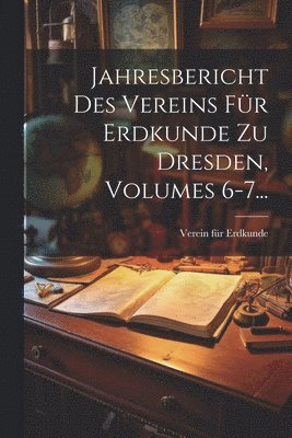 Jahresbericht Des Vereins Fr Erdkunde Zu Dresden, Volumes 6-7... 1