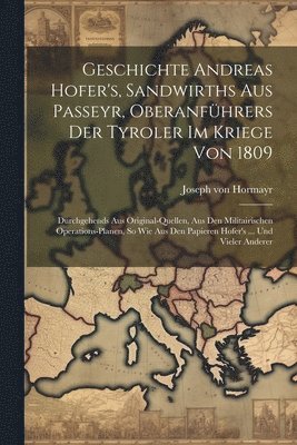 bokomslag Geschichte Andreas Hofer's, Sandwirths Aus Passeyr, Oberanfhrers Der Tyroler Im Kriege Von 1809