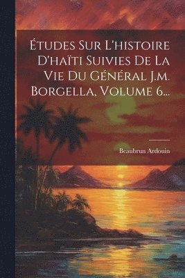 Beaubrun Ardouin - Études Sur L'histoire D'haïti Suivies De La Vie Du Général J.m. Borgella, Volume 6..., Häftad