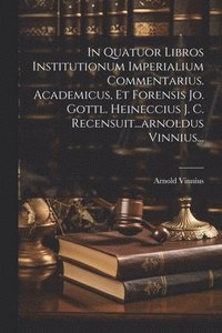 bokomslag In Quatuor Libros Institutionum Imperialium Commentarius. Academicus, Et Forensis Jo. Gottl. Heineccius J. C. Recensuit...arnoldus Vinnius...