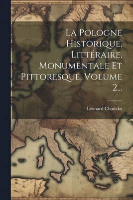 Pologne Historique, Littéraire, Monumentale Et Pittoresque, Volume 2...