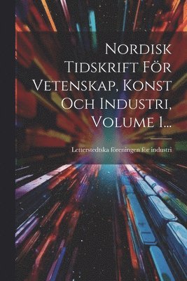 Letterstedtska Föreningen För Industri - Nordisk Tidskrift För Vetenskap, Konst Och Industri, Volume 1..., Häftad