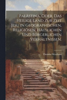 Palästina, oder, das heilige Land zur Zeit Jesu in geographischen, religiösen, häuslichen und bürgerlichen Verhältnissen.