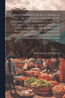 bokomslag Correspondance De M. Le Marquis Du Chilleau, Gouverneur-gnral De St- Domingue, Avec M. Le Comte De La Luzerne, Ministre De La Marine, Et M. De Marbois, Intendant De Saint-domingue, Relativement