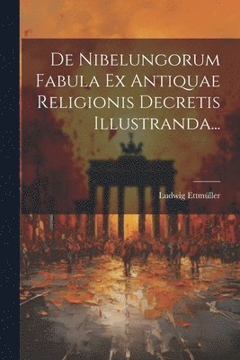 De Nibelungorum Fabula Ex Antiquae Religionis Decretis Illustranda... 1