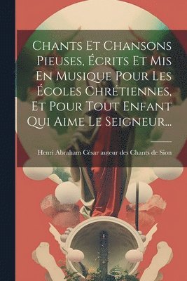 Chants Et Chansons Pieuses, crits Et Mis En Musique Pour Les coles Chrtiennes, Et Pour Tout Enfant Qui Aime Le Seigneur... 1