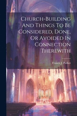 Church-building And Things To Be Considered, Done, Or Avoided In Connection Therewith 1