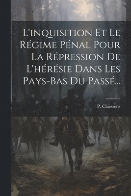 L'inquisition Et Le Rgime Pnal Pour La Rpression De L'hrsie Dans Les Pays-bas Du Pass... 1