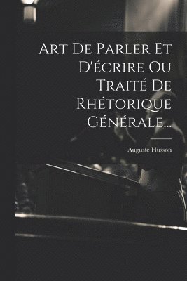 Auguste Husson - Art De Parler Et D'écrire Ou Traité De Rhétorique Générale..., Häftad