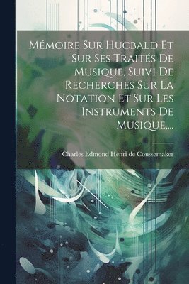 Mmoire Sur Hucbald Et Sur Ses Traits De Musique, Suivi De Recherches Sur La Notation Et Sur Les Instruments De Musique, ... 1