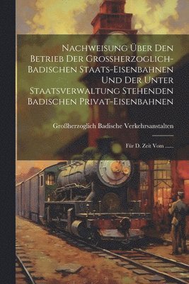 Nachweisung ber Den Betrieb Der Groherzoglich-badischen Staats-eisenbahnen Und Der Unter Staatsverwaltung Stehenden Badischen Privat-eisenbahnen 1