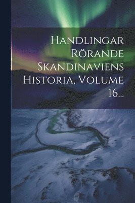 Handlingar Rrande Skandinaviens Historia, Volume 16... 1