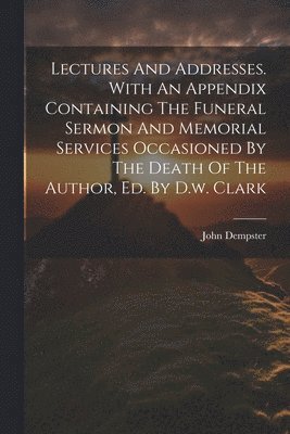 Lectures And Addresses. With An Appendix Containing The Funeral Sermon And Memorial Services Occasioned By The Death Of The Author, Ed. By D.w. Clark 1