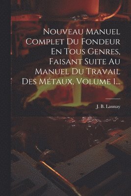 Nouveau Manuel Complet Du Fondeur En Tous Genres, Faisant Suite Au Manuel Du Travail Des Métaux, Volume 1...