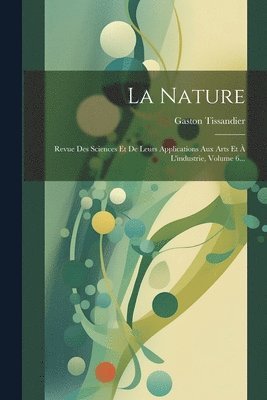 bokomslag La Nature: Revue Des Sciences Et De Leurs Applications Aux Arts Et À L'industrie, Volume 6...