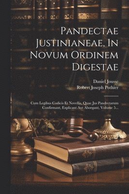 Pandectae Justinianeae, In Novum Ordinem Digestae: Cum Legibus Codicis Et Novellis, Quae Jus Pandectarum Confirmant, Explicant Aut Aborgant, Volume 5. 1