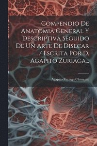 bokomslag Compendio De Anatomia General Y Descriptiva Seguido De Un Arte De Disecar ... / Escrita Por D. Agapito Zuriaga...