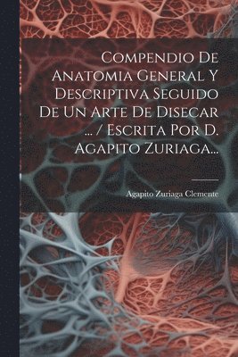 bokomslag Compendio De Anatomia General Y Descriptiva Seguido De Un Arte De Disecar ... / Escrita Por D. Agapito Zuriaga...