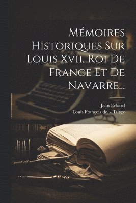 Mémoires Historiques Sur Louis Xvii, Roi De France Et De Navarre...