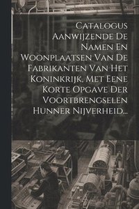 bokomslag Catalogus Aanwijzende De Namen En Woonplaatsen Van De Fabrikanten Van Het Koninkrijk, Met Eene Korte Opgave Der Voortbrengselen Hunner Nijverheid...