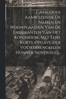 Catalogus Aanwijzende De Namen En Woonplaatsen Van De Fabrikanten Van Het Koninkrijk, Met Eene Korte Opgave Der Voortbrengselen Hunner Nijverheid... 1