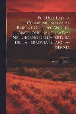 Per Una Lapide Commemorativa Al Barone Giuseppe Andrea Angeloni Inauguratasi Nel Giorno Dell'apertura Della Ferrovia Sulmona-isernia