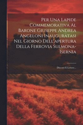 Per Una Lapide Commemorativa Al Barone Giuseppe Andrea Angeloni Inauguratasi Nel Giorno Dell'apertura Della Ferrovia Sulmona-isernia 1