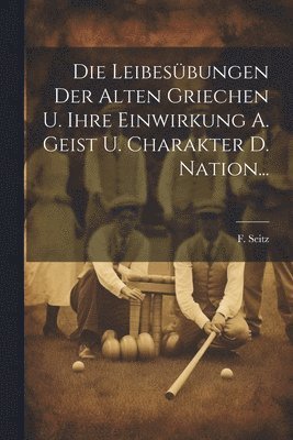 bokomslag Die Leibesbungen Der Alten Griechen U. Ihre Einwirkung A. Geist U. Charakter D. Nation...