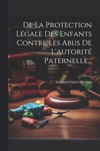 bokomslag De La Protection Lgale Des Enfants Contre Les Abus De L'autorit Paternelle...