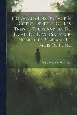 Nouveau Mois Du Sacré-coeur De Jésus, Ou Les Trente-trois Années De La Vie Du Divin Sauveur Honorées Pendant Le Mois De Juin...
