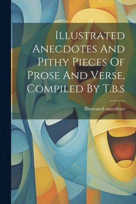 bokomslag Illustrated Anecdotes And Pithy Pieces Of Prose And Verse, Compiled By T.b.s