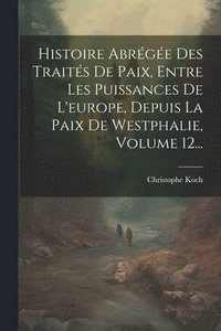 bokomslag Histoire Abrge Des Traits De Paix, Entre Les Puissances De L'europe, Depuis La Paix De Westphalie, Volume 12...