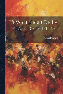 Albert Policard - L'evolution De La Plaie De Guerre..., Häftad