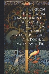 bokomslag Lexicon Homericum Composuerunt F. Albracht, C. Capelle, A. Eberhard, E. Eberhard, B. Giseke, V. H. Koch, C. Mutzbaver, Fr...