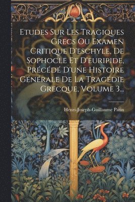 Etudes Sur Les Tragiques Grecs Ou Examen Critique D'eschyle, De Sophocle Et D'euripide, Précédé D'une Histoire Générale De La Tragédie Grecque, Volume 3...
