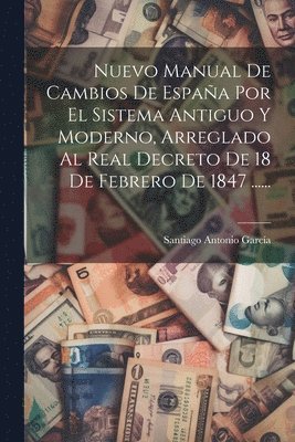 Santiago Antonio García - Nuevo Manual De Cambios De España Por El Sistema Antiguo Y Moderno, Arreglado Al Real Decreto De 18 De Febrero De 1847 ......, Häftad
