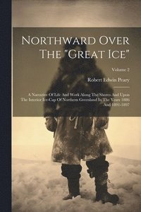bokomslag Northward Over The 'great Ice': A Narrative Of Life And Work Along The Shores And Upon The Interior Ice-cap Of Northern Greenland In The Years 1886 An