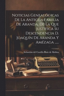 Noticias Genealgicas De La Antigua Familia De Aranda, De La Que Justifica Su Descendencia D. Joaqun De Aranda Y Amzaga ...... 1