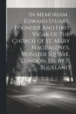 In Memoriam . Edward Stuart, Founder And First Vicar Of The Church Of St. Mary Magdalene's, Munster Square, London. Ed. By F. Buckland 1