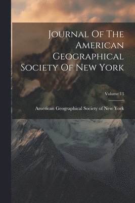 Journal Of The American Geographical Society Of New York; Volume 13 1